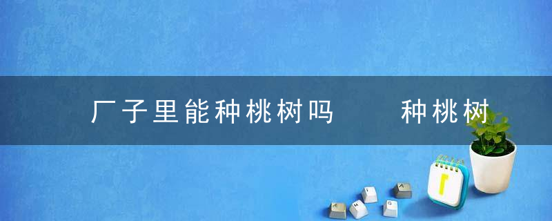 厂子里能种桃树吗 　种桃树给公司员工有什么好处